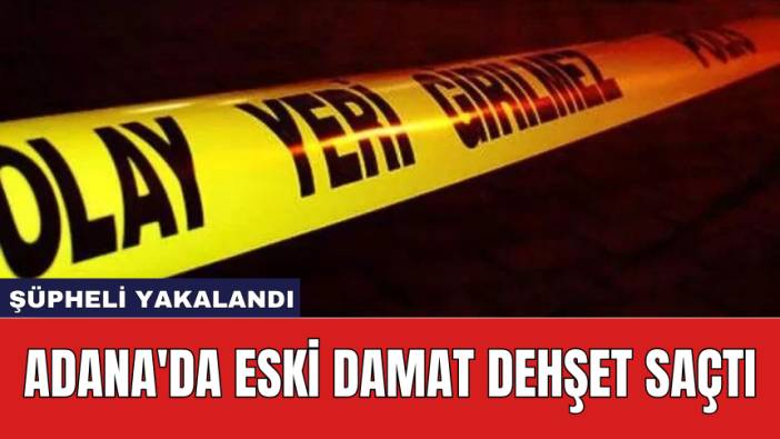 Adana'da eski damat dehş*t saçtı: Şüpheli yakalandı