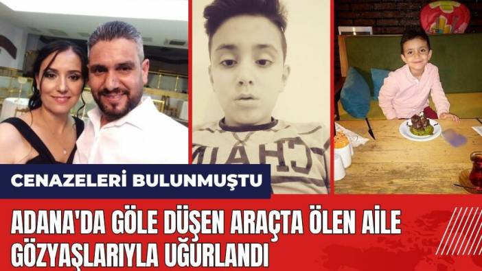 Adana'da göle düşen araçta öl*n aile gözyaşlarıyla uğurlandı