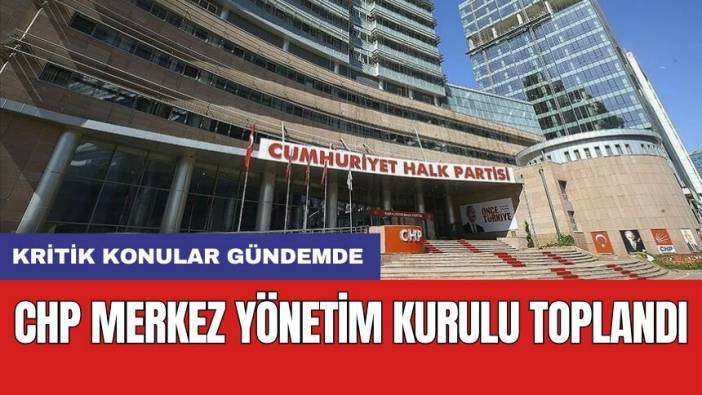 CHP Merkez Yönetim Kurulu toplandı: Kritik konular gündemde