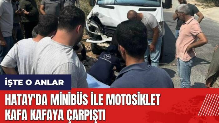 Hatay'da minibüs ile motosiklet kafa kafaya çarpıştı