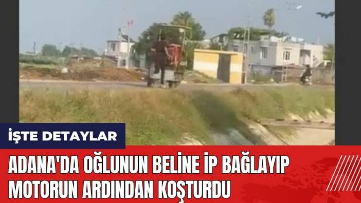 Adana'da oğlunun beline ip bağlayıp motorun ardından koşturdu