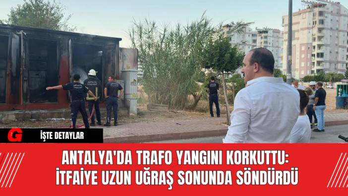 Antalya'da Trafo Yangını Korkuttu: İtfaiye Uzun Uğraş Sonunda Söndürdü