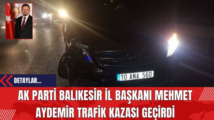 AK Parti Balıkesir İl Başkanı Mehmet Aydemir Trafik Kazası Geçirdi