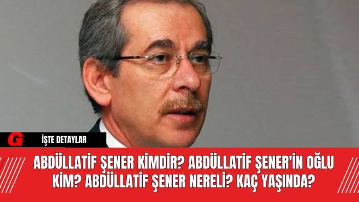 Abdüllatif Şener Kimdir? Abdüllatif Şener'in Oğlu Kim? Abdüllatif Şener Nereli? Kaç Yaşında?