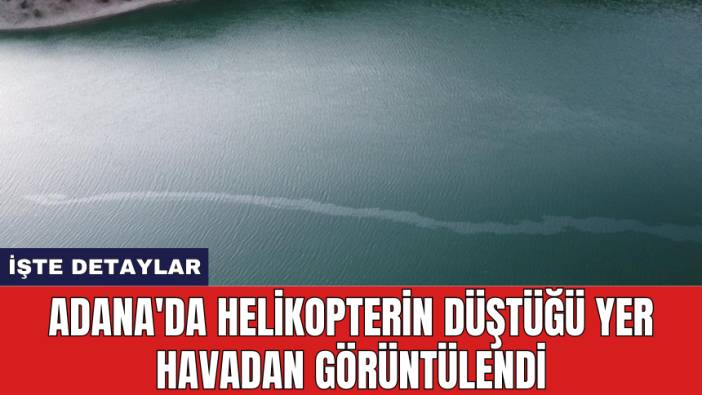 Adana'da helikopterin düştüğü yer havadan görüntülendi