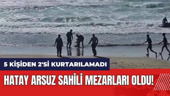 Hatay Arsuz sahili mezarları oldu! 5 kişiden 2'si kurtarılamadı