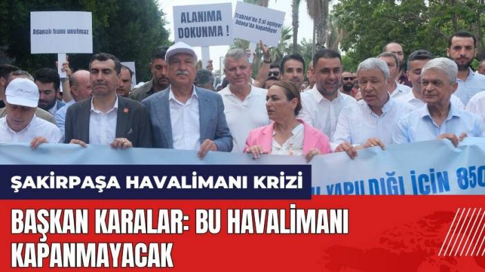 Adana'da Şakirpaşa Havalimanı krizi! Başkan Karalar: Bu havalimanı kapanmayacak