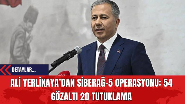 Ali Yerlikaya’dan Siberağ-5 Operasyonu: 54 Gözaltı 20 Tutuklama