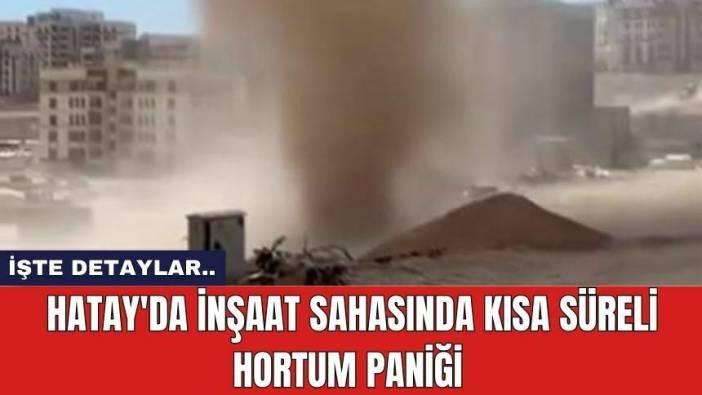Hatay'da İnşaat Sahasında Kısa Süreli Hortum Paniği