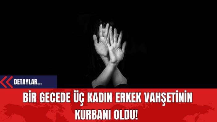 Bir Gecede Üç Kadın Erkek Vahşetinin Kurbanı Oldu!