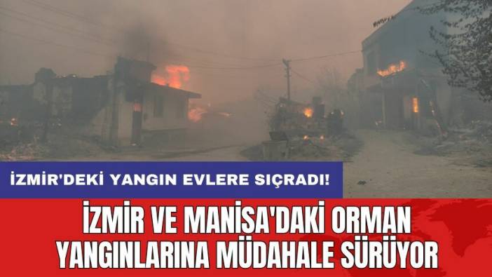 İzmir ve Manisa'daki orman yangınlarına müdahale sürüyor! Yangın evlere sıçradı!