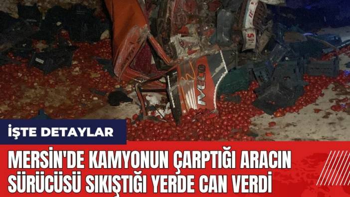 Mersin'de kamyonun çarptığı aracın sürücüsü sıkıştığı yerde can verdi