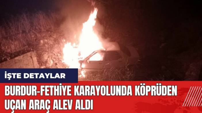 Burdur-Fethiye karayolunda köprüden uçan araç alev aldı