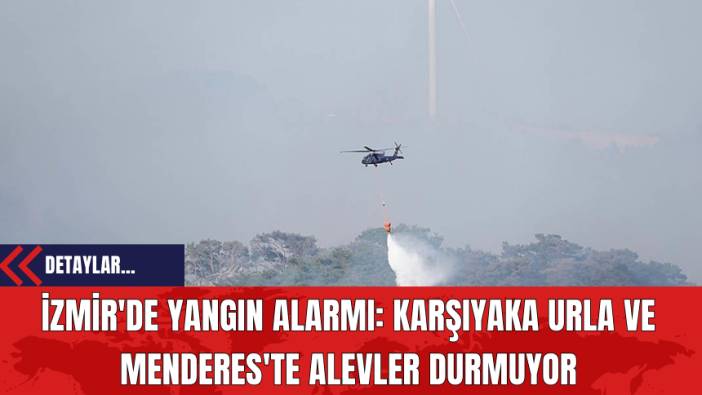 İzmir'de Yangın Alarmı: Karşıyaka Urla ve Menderes'te Alevler Durmuyor