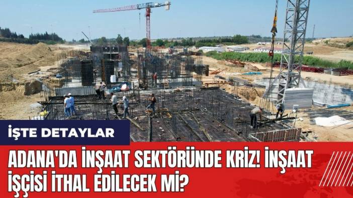 Adana'da inşaat sektöründe kriz! İnşaat işçisi ithal edilecek mi?