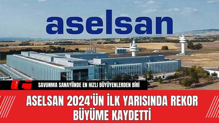 ASELSAN 2024'ün İlk Yarısında Rekor Büyüme Kaydetti