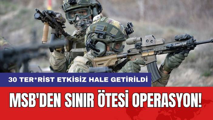 MSB'den Sınır Ötesi Operasyon! 30 Ter*rist Etkisiz Hale Getirildi