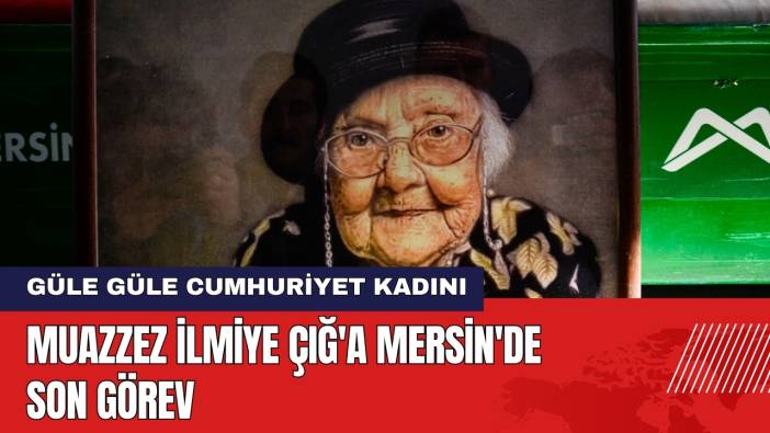 Muazzez İlmiye Çığ Mersin'de Son Yolculuğuna Uğurlandı