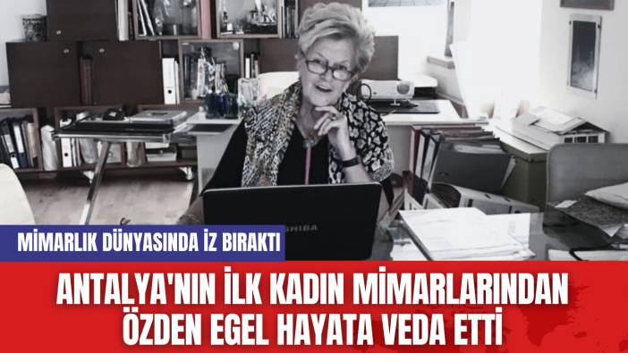 Antalya'nın Öncü Kadın Mimarlarından Özden Egel Hayata Veda Etti