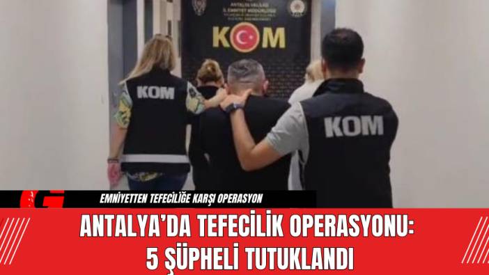 Antalya’da Tefecilik Operasyonu: 5 Şüpheli Tutuklandı