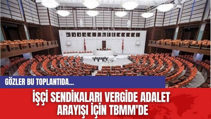 İşçi Sendikaları vergide adalet arayışı için TBMM'de