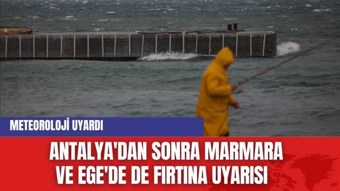 Meteoroloji uyardı: Antalya'dan sonra Marmara ve Ege'de de fırtına uyarısı