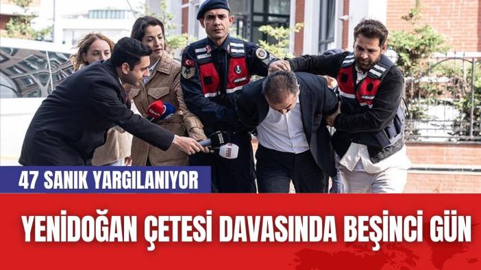 Yenidoğan Çetesi Davasında Beşinci Gün: 47 Sanık Yargılanıyor