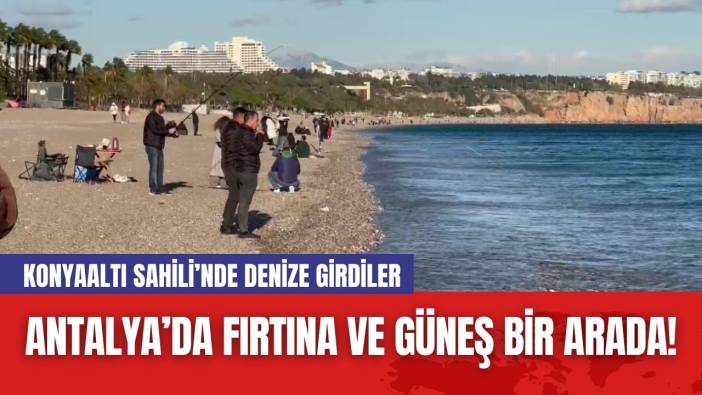 Antalya’da Fırtına ve Güneş Bir Arada! Konyaaltı Sahili’nde Denize Girdiler
