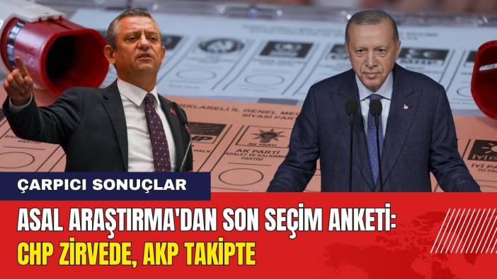 Asal Araştırma'dan Son Seçim Anketi: CHP Zirvede AKP Takipte