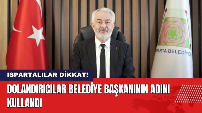 Ispartalılar Dikkat! Dolandırıcılar Belediye Başkanı'nın Adını Kullandı