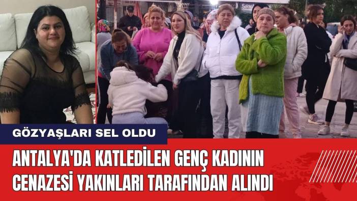Antalya'da Katledilen Genç Kadının Cenazesi Yakınları Tarafından Alındı