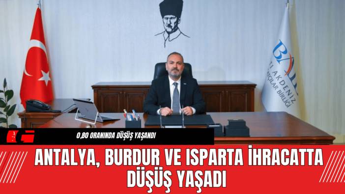 Antalya, Burdur ve Isparta İhracatta Düşüş Yaşadı