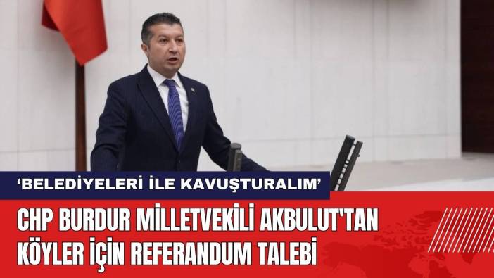 CHP Burdur Milletvekili Akbulut'tan Köyler İçin Referandum Talebi