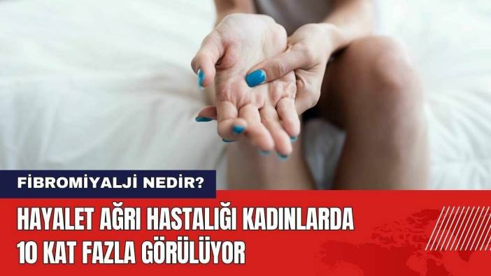 Hayalet Ağrı Hastalığı Kadınlarda 10 Kat Fazla Görülüyor! Fibromiyalji nedir?