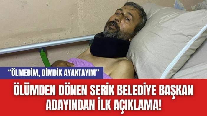 Ölümden Dönen Serik Belediye Başkan Adayından İlk Açıklama!