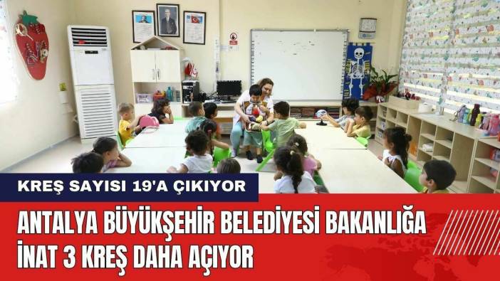 Antalya Büyükşehir Belediyesi Bakanlığa İnat 3 Kreş Daha Açıyor