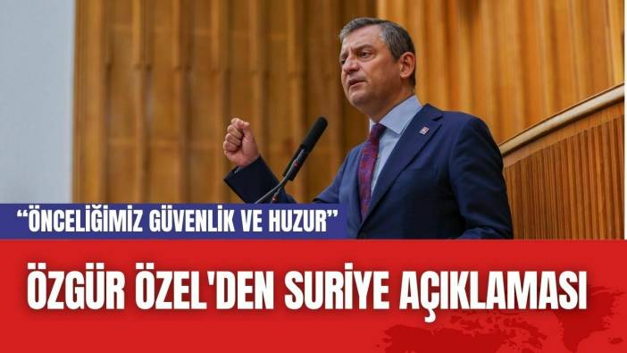 Özgür Özel'den Suriye Açıklaması: “Önceliğimiz Güvenlik ve Huzur”