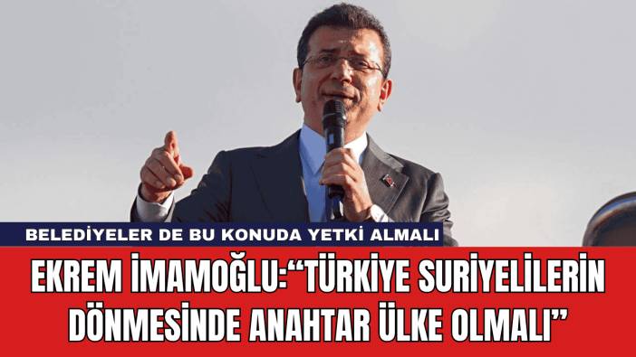 Ekrem İmamoğlu:“Türkiye Suriyelilerin Dönmesinde Anahtar Ülke Olmalı”