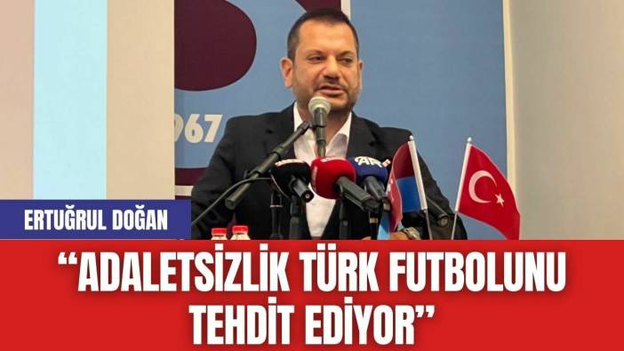 Ertuğrul Doğan: “Adaletsizlik Türk Futbolunu Tehdit Ediyor”