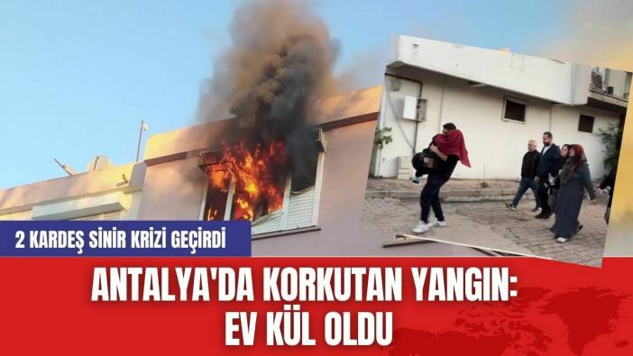 Antalya'da Korkutan Yangın: 2 Kardeş Sinir Krizi Geçirdi, Ev Kül Oldu