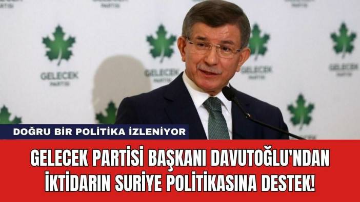 Gelecek Partisi Başkanı Davutoğlu'ndan İktidarın Suriye Politikasına Destek!
