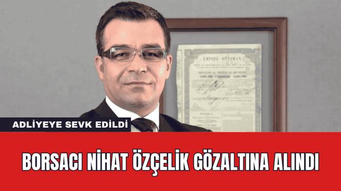 Borsacı Nihat Özçelik Gözaltına Alındı