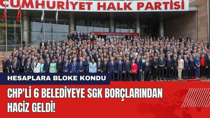 CHP'li 6 Belediyeye SGK Borçlarından Haciz Geldi! Hesaplara Bloke Kondu