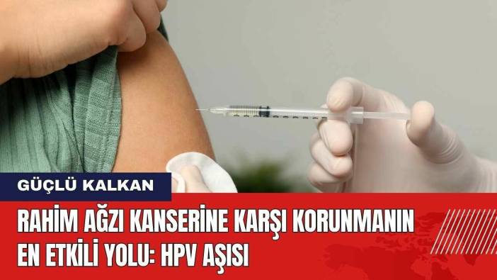 Rahim Ağzı Kanserine Karşı Korunmanın En Etkili Yolu HPV Aşısı