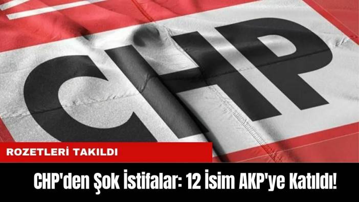 CHP'den Şok İstifalar: 12 İsim AKP'ye Katıldı!
