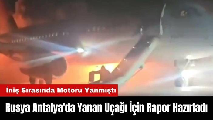 Rusya Antalya'da Yanan Uçağı İçin Rapor Hazırladı