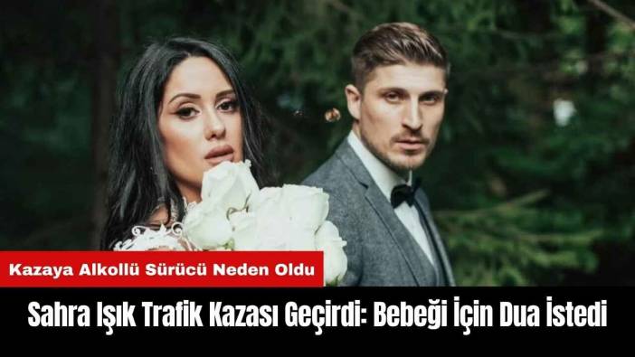 Sahra Işık Trafik Kazası Geçirdi: Bebeği İçin Dua İstedi