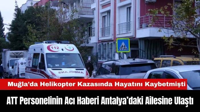Hayatını Kaybeden ATT Personelinin Acı Haberi Antalya’daki Ailesine Ulaştı