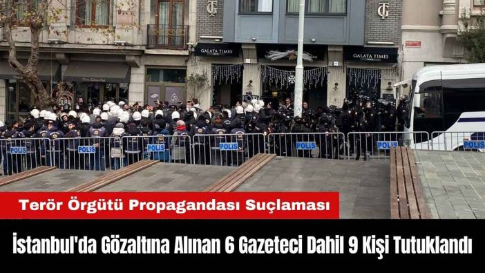 İstanbul'da Gözaltına Alınan 6 Gazeteci Dahil 9 Kişi Tutuklandı