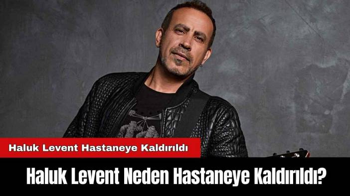 Haluk Levent Hastaneye Kaldırıldı: Haluk Levent Neden Hastaneye Kaldırıldı?